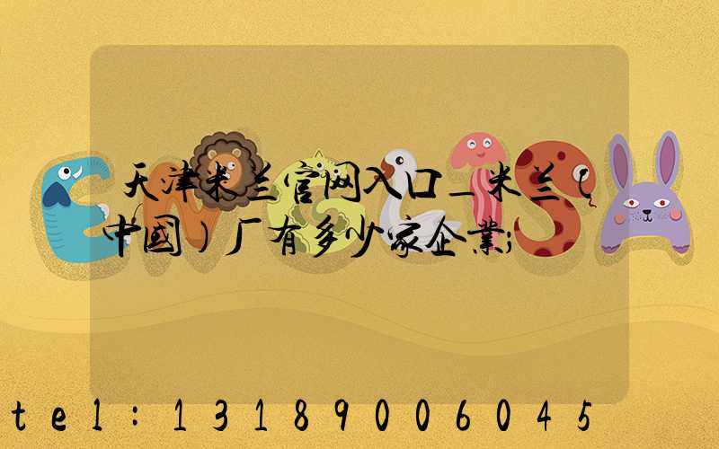天津米兰官网入口_米兰（中国）厂有多少家企业