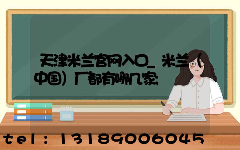 天津米兰官网入口_米兰（中国）厂都有哪几家