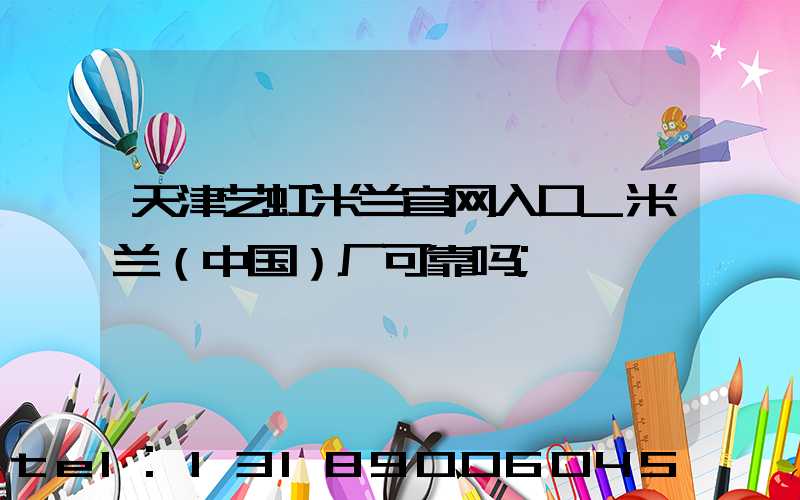 天津艺虹米兰官网入口_米兰（中国）厂可靠吗