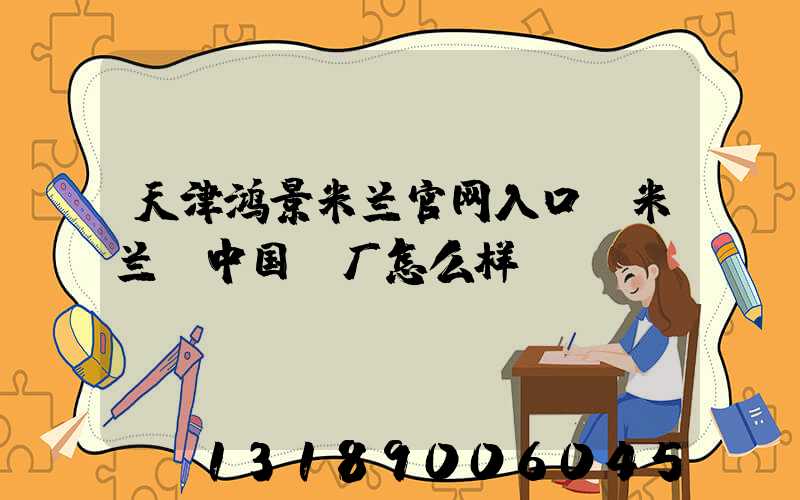 天津鸿景米兰官网入口_米兰（中国）厂怎么样