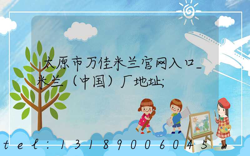 太原市万佳米兰官网入口_米兰（中国）厂地址