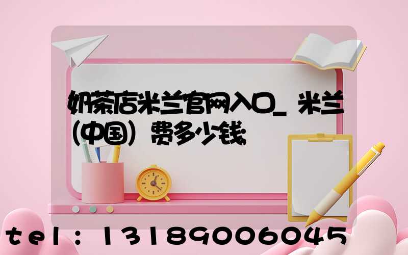 奶茶店米兰官网入口_米兰（中国）费多少钱