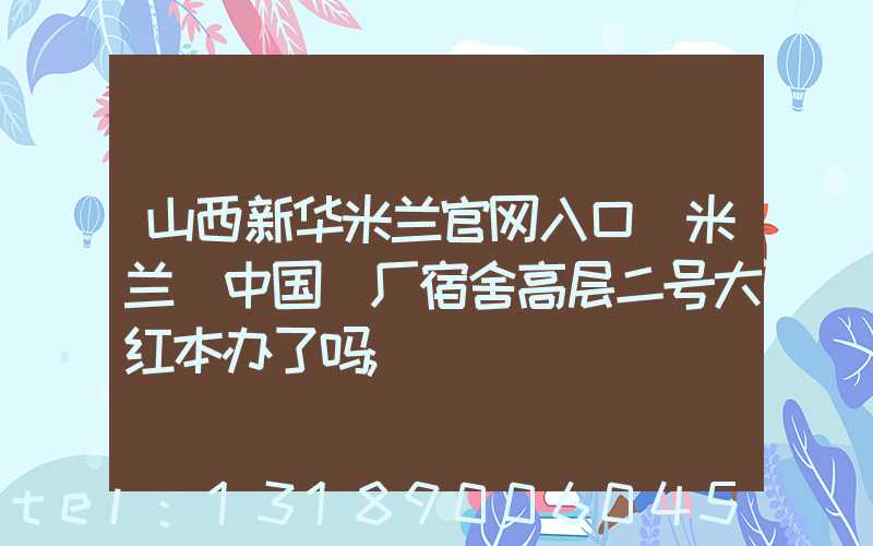 山西新华米兰官网入口_米兰（中国）厂宿舍高层二号大红本办了吗