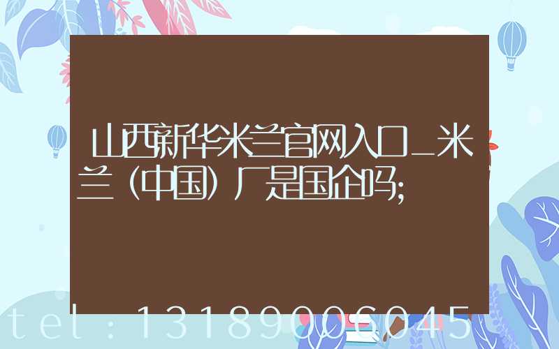 山西新华米兰官网入口_米兰（中国）厂是国企吗