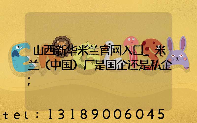 山西新华米兰官网入口_米兰（中国）厂是国企还是私企