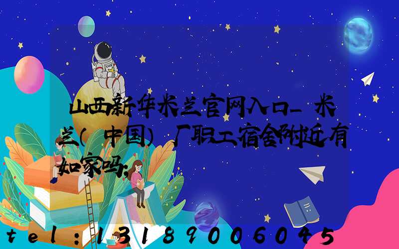 山西新华米兰官网入口_米兰（中国）厂职工宿舍附近有如家吗