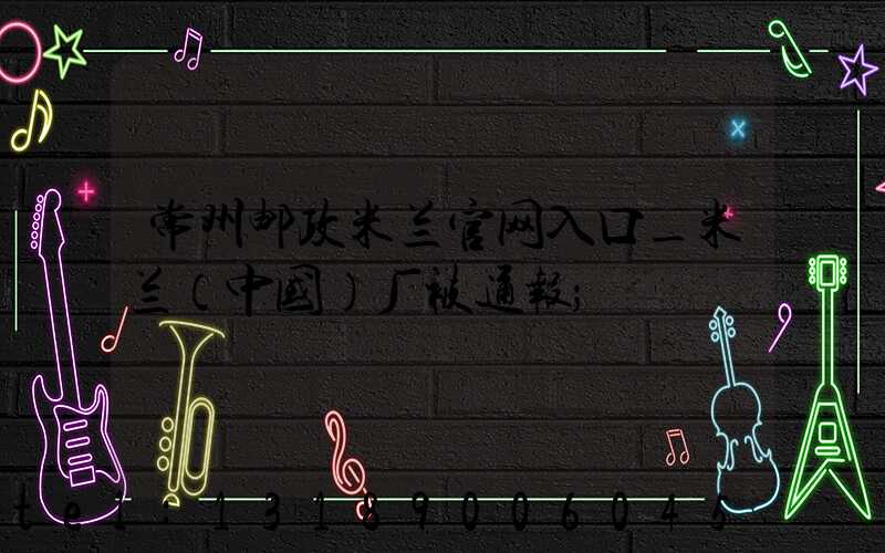 常州邮政米兰官网入口_米兰（中国）厂被通报