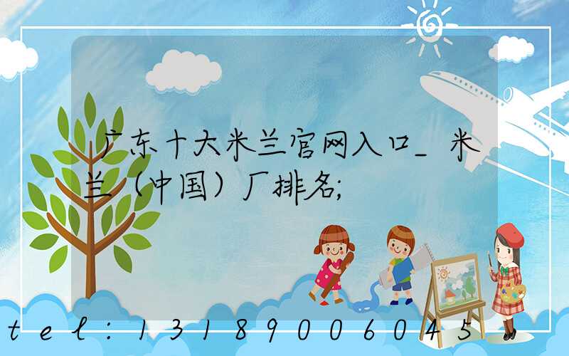 广东十大米兰官网入口_米兰（中国）厂排名