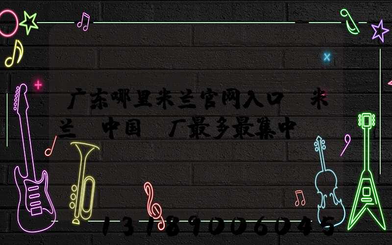 广东哪里米兰官网入口_米兰（中国）厂最多最集中