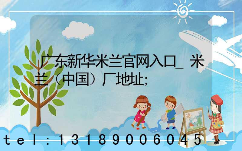 广东新华米兰官网入口_米兰（中国）厂地址