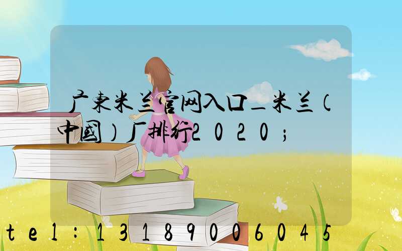 广东米兰官网入口_米兰（中国）厂排行2020