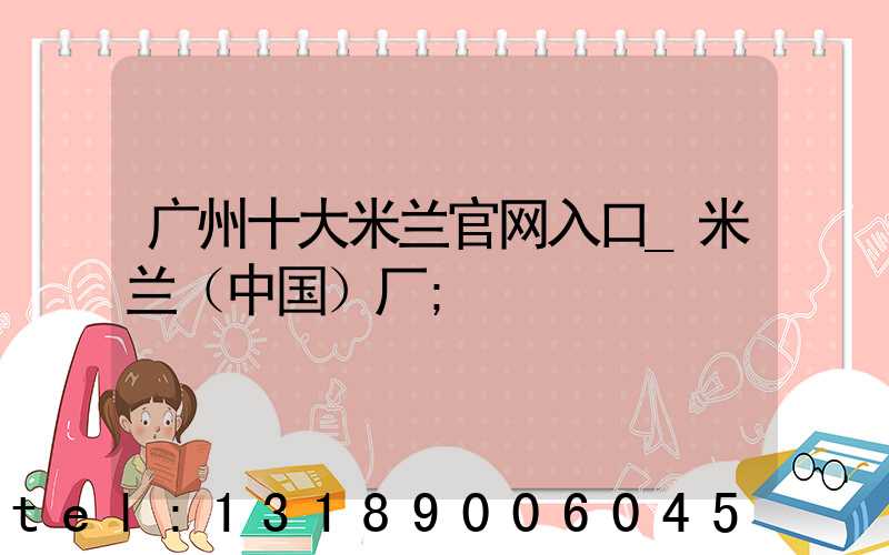 广州十大米兰官网入口_米兰（中国）厂