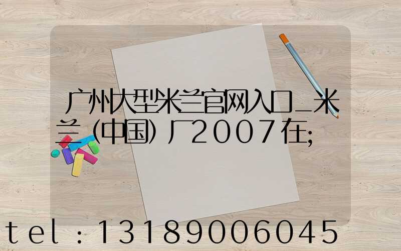 广州大型米兰官网入口_米兰（中国）厂2007在