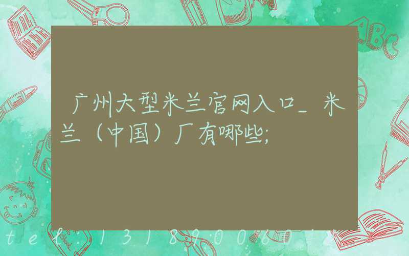广州大型米兰官网入口_米兰（中国）厂有哪些