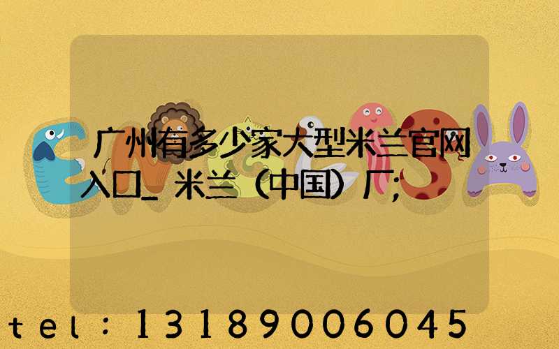广州有多少家大型米兰官网入口_米兰（中国）厂