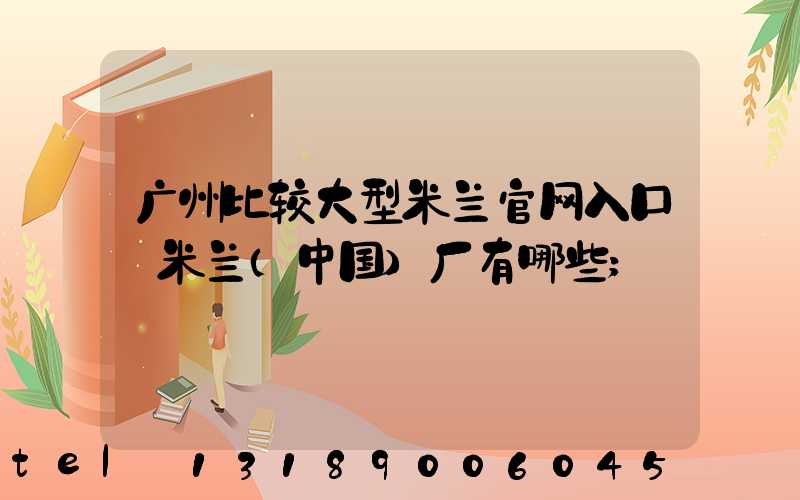广州比较大型米兰官网入口_米兰（中国）厂有哪些