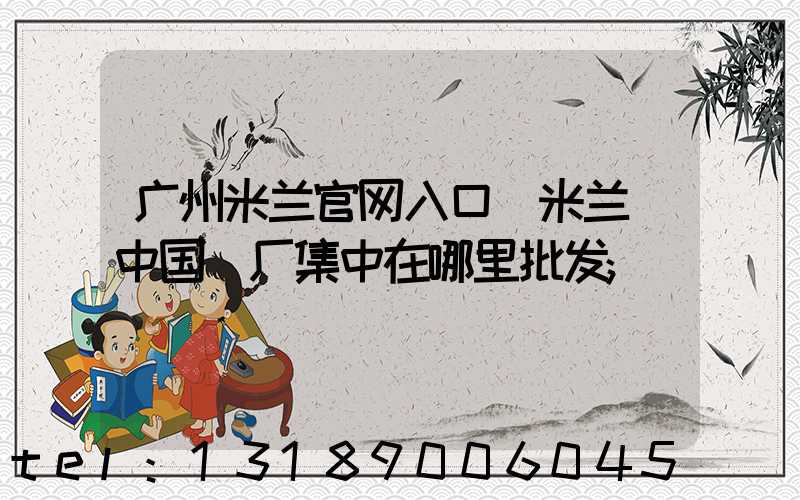 广州米兰官网入口_米兰（中国）厂集中在哪里批发