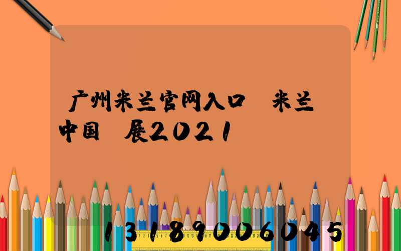 广州米兰官网入口_米兰（中国）展2021