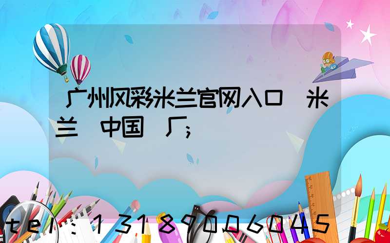 广州风彩米兰官网入口_米兰（中国）厂