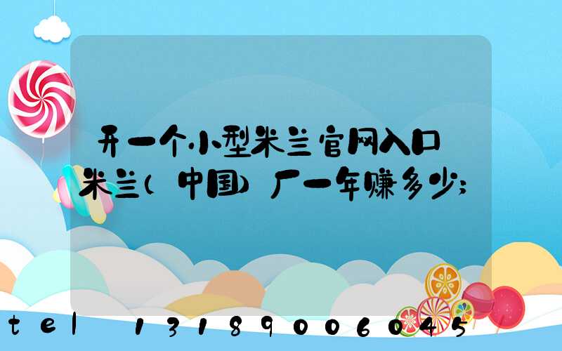开一个小型米兰官网入口_米兰（中国）厂一年赚多少