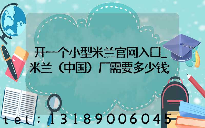 开一个小型米兰官网入口_米兰（中国）厂需要多少钱