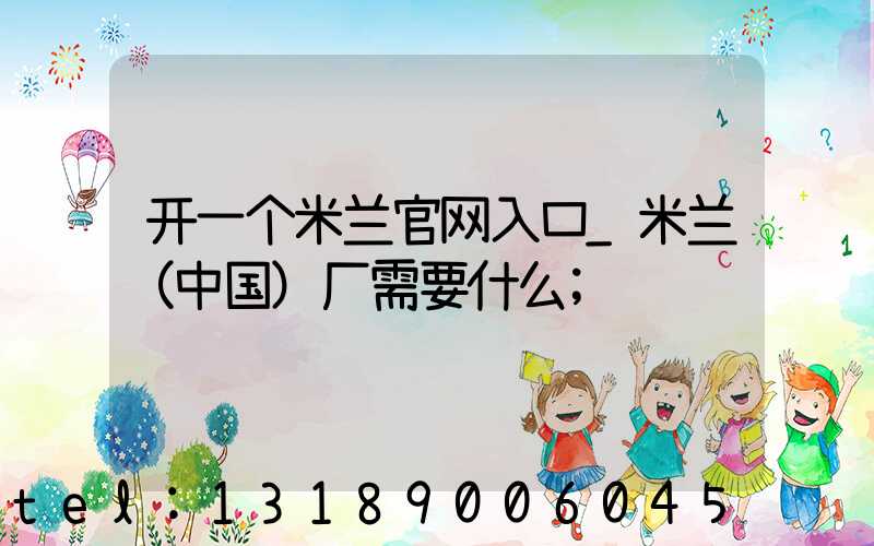 开一个米兰官网入口_米兰（中国）厂需要什么