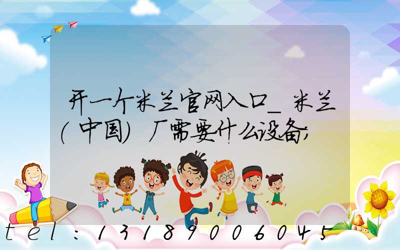 开一个米兰官网入口_米兰（中国）厂需要什么设备