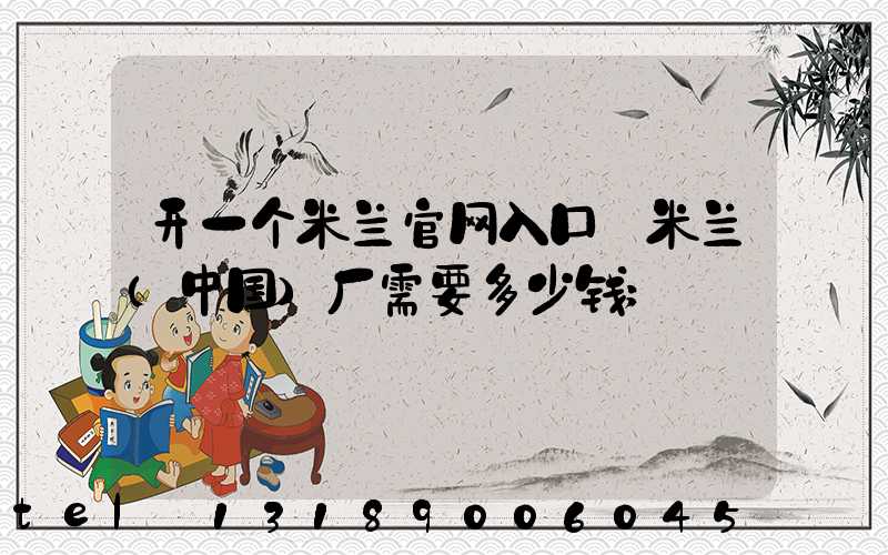 开一个米兰官网入口_米兰（中国）厂需要多少钱