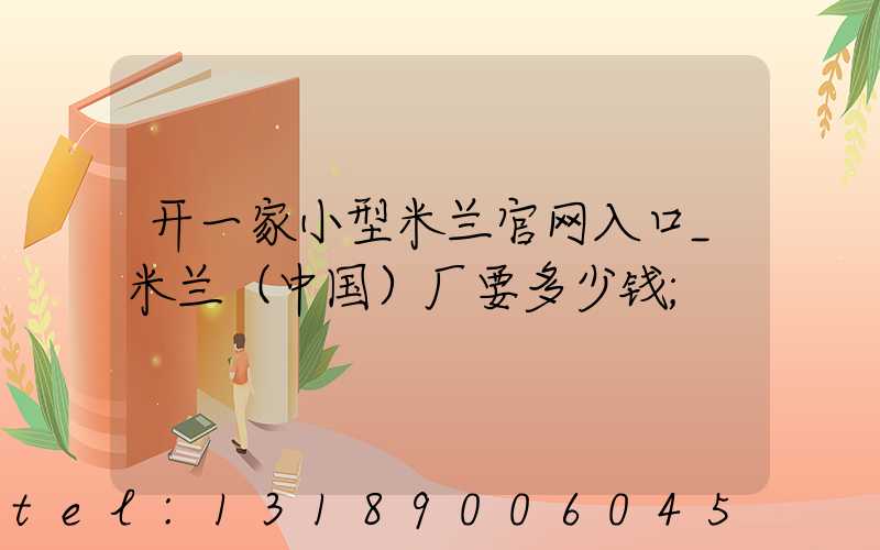 开一家小型米兰官网入口_米兰（中国）厂要多少钱
