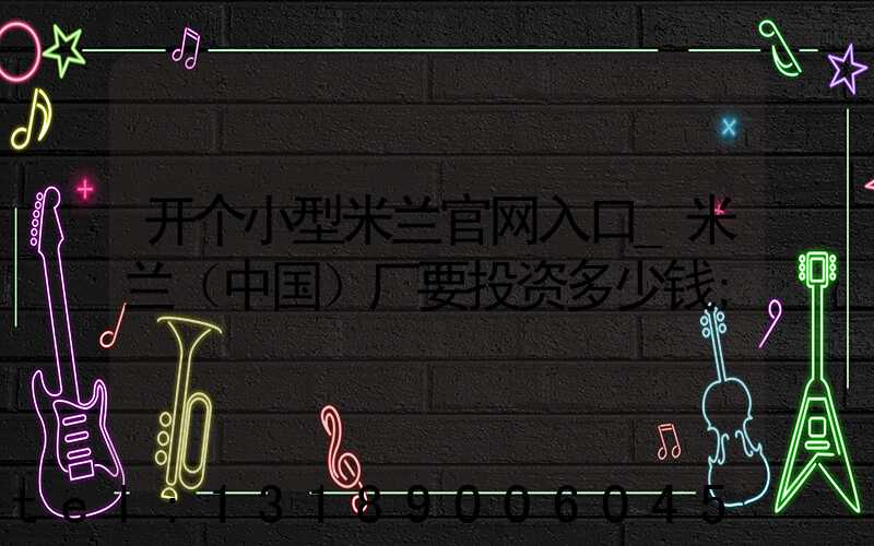 开个小型米兰官网入口_米兰（中国）厂要投资多少钱