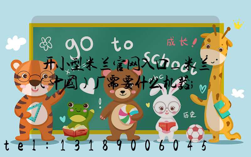 开小型米兰官网入口_米兰（中国）厂需要什么机器