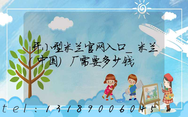 开小型米兰官网入口_米兰（中国）厂需要多少钱