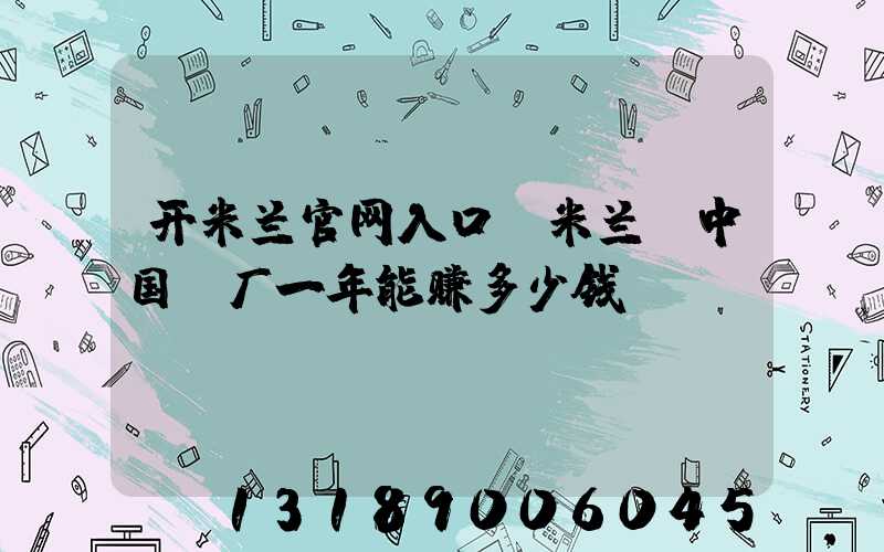 开米兰官网入口_米兰（中国）厂一年能赚多少钱