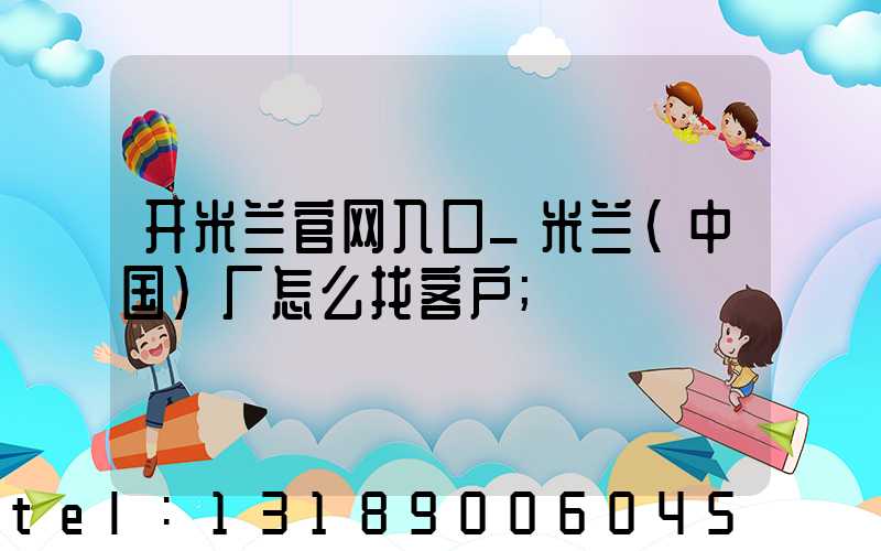 开米兰官网入口_米兰（中国）厂怎么找客户