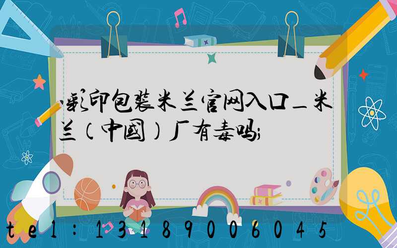 彩印包装米兰官网入口_米兰（中国）厂有毒吗