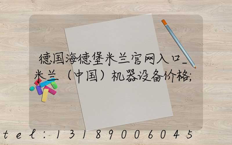 德国海德堡米兰官网入口_米兰（中国）机器设备价格