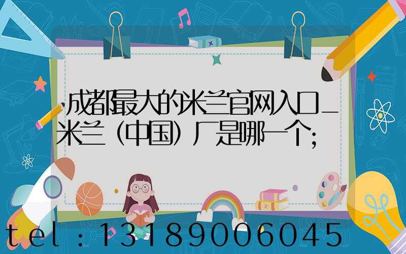成都最大的米兰官网入口_米兰（中国）厂是哪一个
