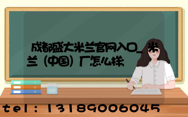 成都盛大米兰官网入口_米兰（中国）厂怎么样