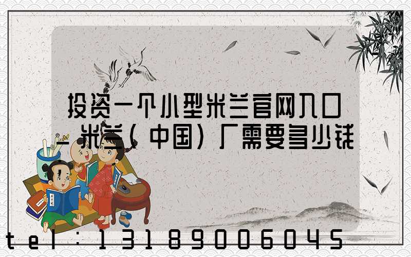 投资一个小型米兰官网入口_米兰（中国）厂需要多少钱
