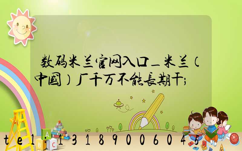 数码米兰官网入口_米兰（中国）厂千万不能长期干