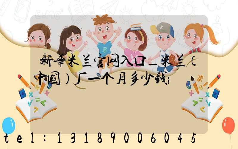 新华米兰官网入口_米兰（中国）厂一个月多少钱