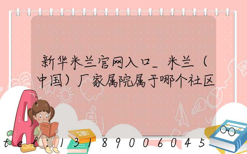 新华米兰官网入口_米兰（中国）厂家属院属于哪个社区