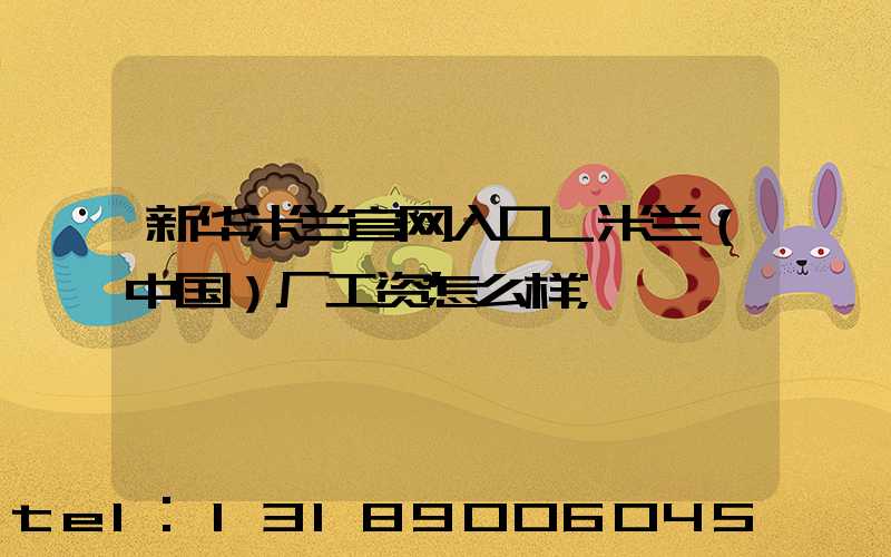 新华米兰官网入口_米兰（中国）厂工资怎么样