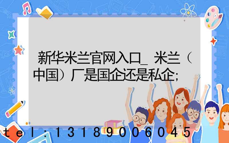 新华米兰官网入口_米兰（中国）厂是国企还是私企