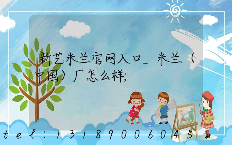 新艺米兰官网入口_米兰（中国）厂怎么样