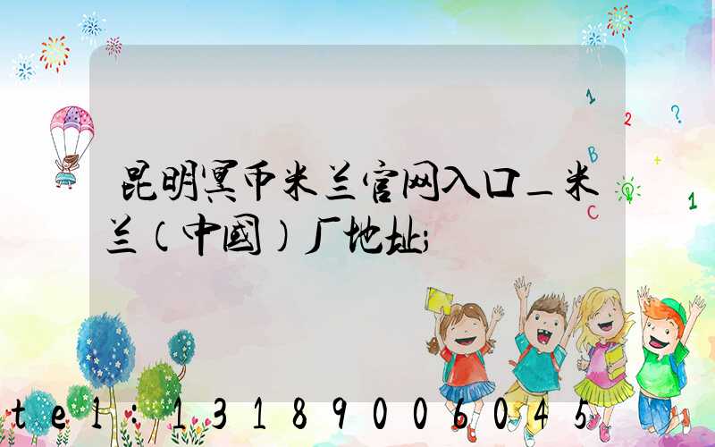 昆明冥币米兰官网入口_米兰（中国）厂地址