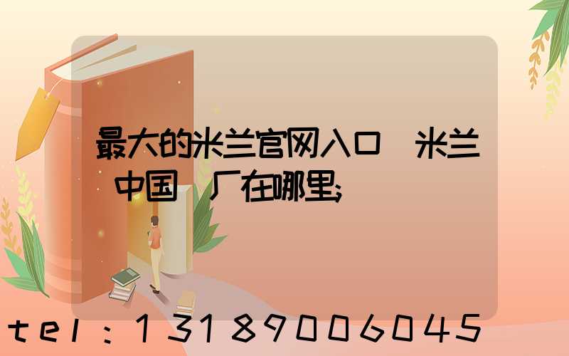 最大的米兰官网入口_米兰（中国）厂在哪里