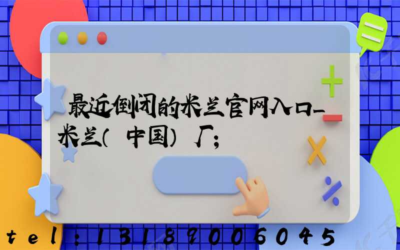 最近倒闭的米兰官网入口_米兰（中国）厂