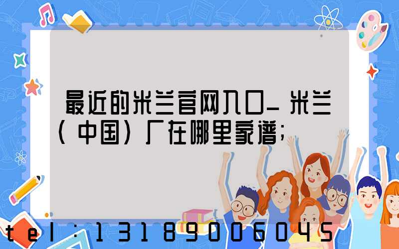 最近的米兰官网入口_米兰（中国）厂在哪里家谱