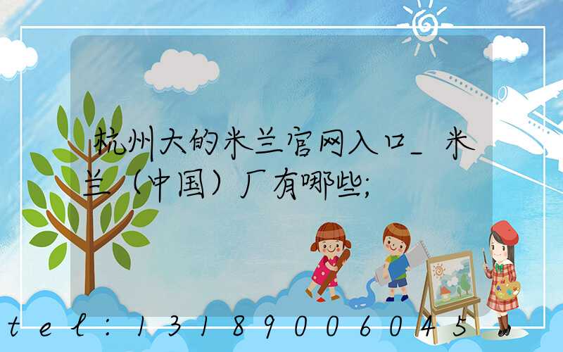 杭州大的米兰官网入口_米兰（中国）厂有哪些